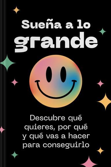 Sueña a lo grande - Descubre qué quieres, por qué y qué vas a hacer para conseguirlo