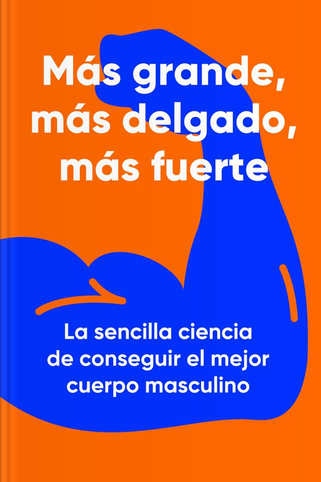 Más grande, más delgado, más fuerte - La sencilla ciencia de conseguir el mejor cuerpo masculino