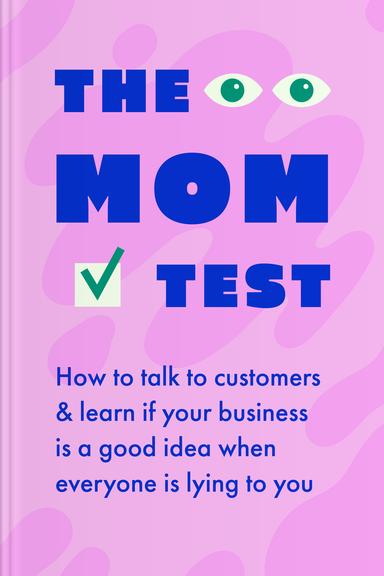 The Mom Test: How to Talk to Customers and Learn If Your Business Is a Good Idea When Everybody Is Lying to You