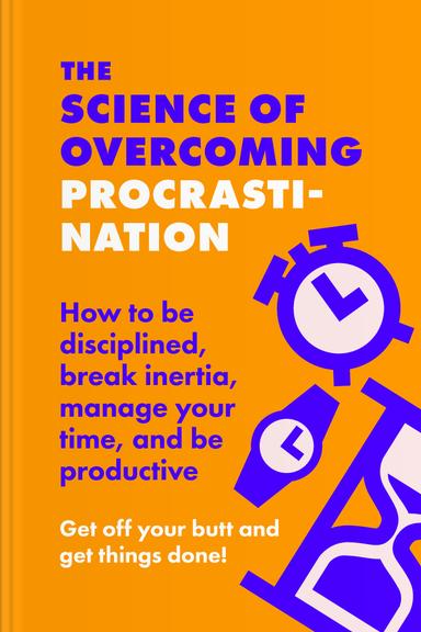 The Science of Overcoming Procrastination: How to Be Disciplined, Break Inertia, Manage Your Time, and Be Productive. Get Off Your Butt and Get Things Done!