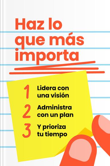 Haz lo que más importa - Lidera con una visión, administra con un plan y prioriza tu tiempo
