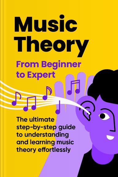 Music Theory: From Absolute Beginner to Expert — The Ultimate Step-By-Step Guide to Understanding and Learning Music Theory Effortlessly