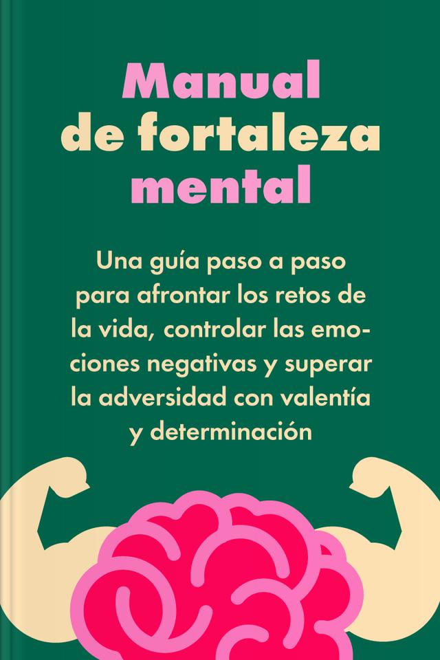 Manual de fortaleza mental - Una guía paso a paso para afrontar los retos de la vida, controlar las emociones negativas y superar la adversidad con valentía y determinación