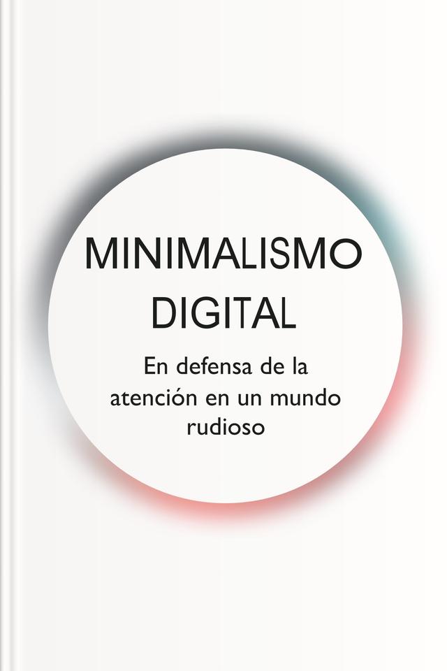Minimalismo digital - En defensa de la atención en un mundo ruidoso