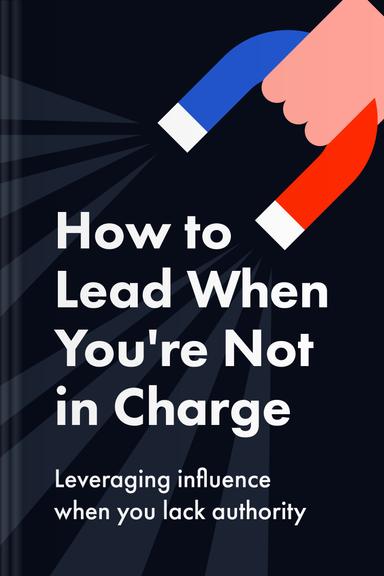 How to Lead When You're Not in Charge: Leveraging Influence When You Lack Authority