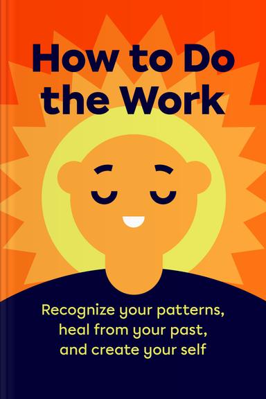 How to Do the Work: Recognize Your Patterns, Heal from Your Past, and Create Your Self