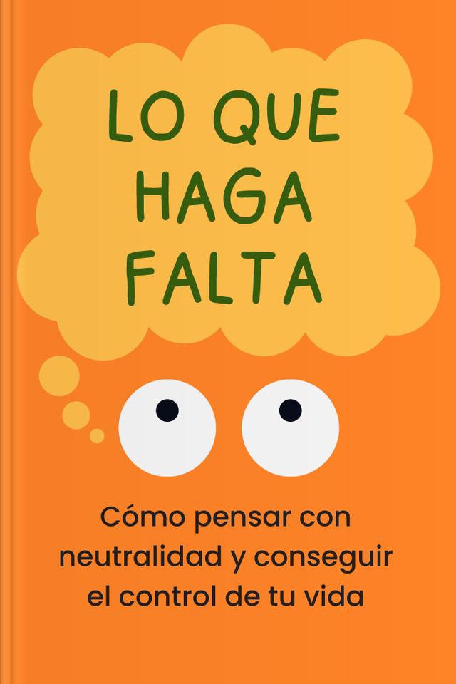 Lo que haga falta - Cómo pensar con neutralidad y conseguir el control de tu vida
