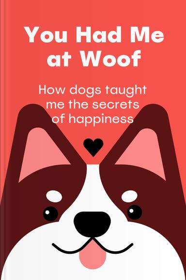 You Had Me at Woof: How Dogs Taught Me the Secrets of Happiness