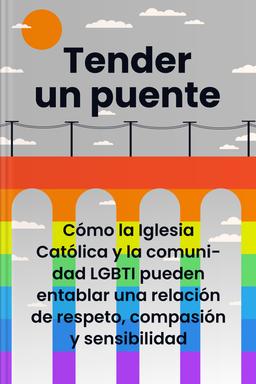Tender un puente - Cómo la Iglesia Católica y la comunidad LGBTI pueden entablar una relación de respeto, compasión y sensibilidad Summary book cover