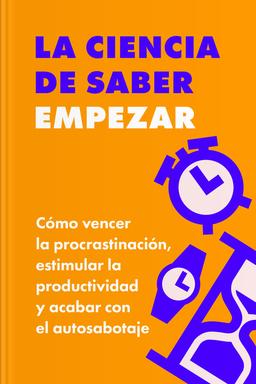 La ciencia de saber empezar - Cómo vencer la procrastinación, estimular la productividad y acabar con el autosabotaje Summary book cover