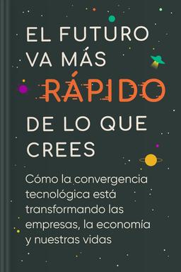 El futuro va más rápido de lo que crees - Cómo la convergencia tecnológica está transformando las empresas, la economía y nuestras vidas book