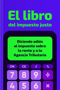 El libro del impuesto justo - Diciendo adiós al impuesto sobre la renta y a la Agencia Tributaria book