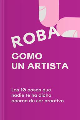 Roba Como un Artista - Las 10 cosas que nadie te ha dicho acerca de ser creativo Summary book cover