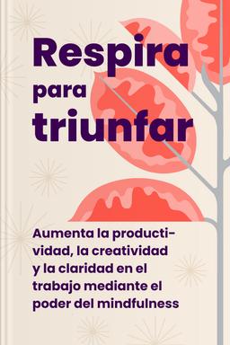 Respira para triunfar - Aumenta la productividad, la creatividad y la claridad en el trabajo mediante el poder del mindfulness book